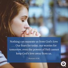Nothing can separate us from God's love  . . . Our fears for today, our worries for tomorrow, even the powers of Hell cannot keep God's love away from us.  Romans 8:58