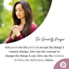 The Serenity Prayer, God grant me the peace to accept the things I cannot change. Give me the courage to change the things I can. Give me the wisdom to know the difference. Amen.   