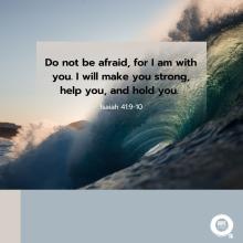 Do not be afraid, for I am with you. I will make you strong, help you, and hold you.  Isaiah 41:9-10