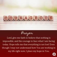 Prayer Lord, give me faith to believe that nothing is impossible, and the courage to face what I am facing today. Hope tells me that everything is not lost! Even though I may not understand how You are working in my life right now, I place my hope in You.