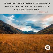 God is the one who began a good work in you, and I am certain that He won't stop before it is completed.  - Philippians 1:2