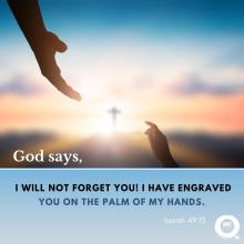 God says, I will not forget you! I have engraved you on the palm of my Hands. Isaiah 49:15