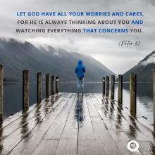 Let God have all your worries and cares, for He is always thinking about you and watching everything that concerns you. 1 Peter 5:7