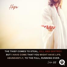 The Thief Comes to steal, kill and destroy. But I have Come that you might have life, abundantly, to the full, running over. John 10:10