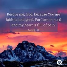 Rescue me, God, because You are faithful and good. For I am in need and my heart is full of pain. Psalm 109:21